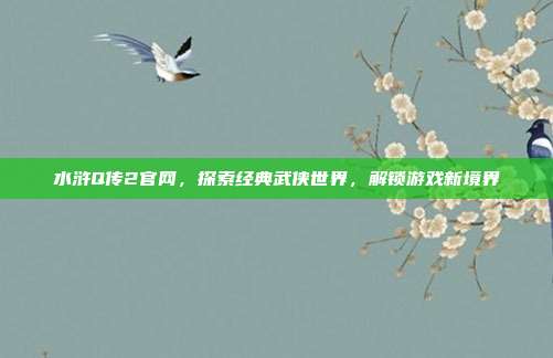 水浒Q传2官网，探索经典武侠世界，解锁游戏新境界