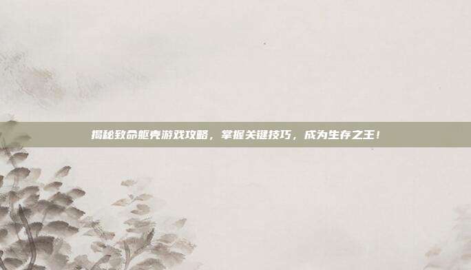 揭秘致命躯壳游戏攻略，掌握关键技巧，成为生存之王！