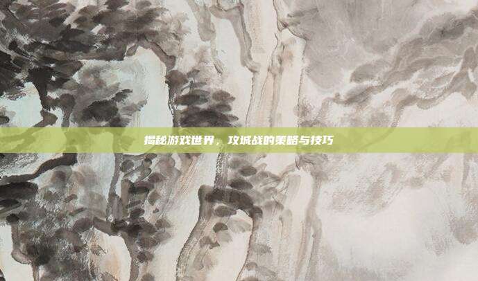 揭秘游戏世界,攻城战的策略与技巧