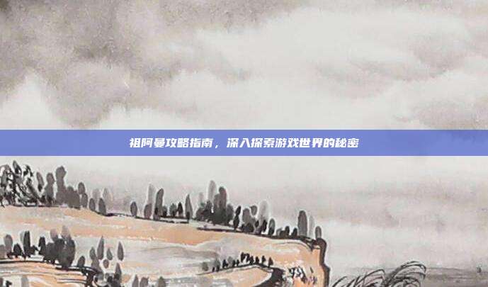 祖阿曼攻略指南，深入探索游戏世界的秘密