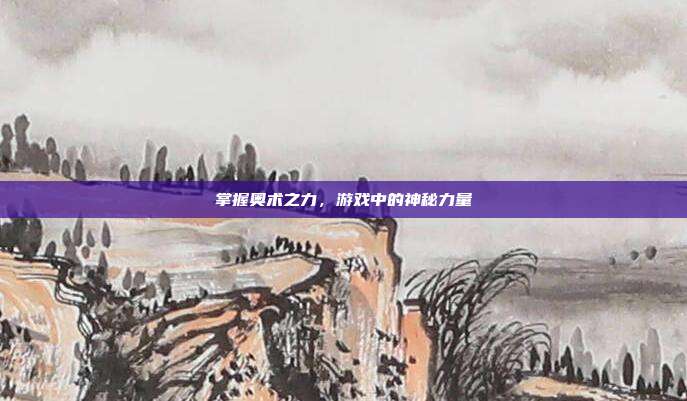 掌握奥术之力，游戏中的神秘力量
