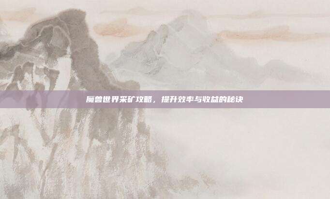 魔兽世界采矿攻略，提升效率与收益的秘诀