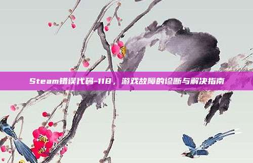 Steam错误代码-118，游戏故障的诊断与解决指南