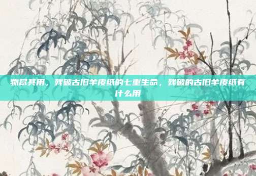 物尽其用,残破古旧羊皮纸的七重生命,残破的古旧羊皮纸有什么用