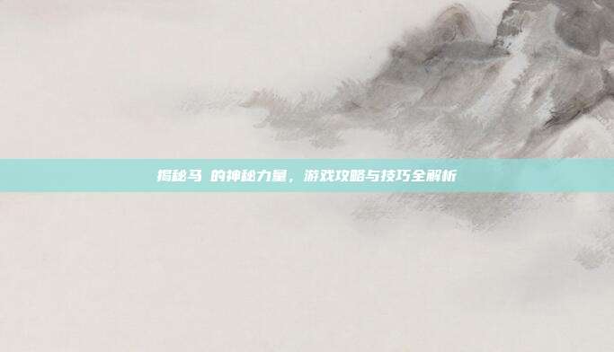 揭秘马祎的神秘力量，游戏攻略与技巧全解析