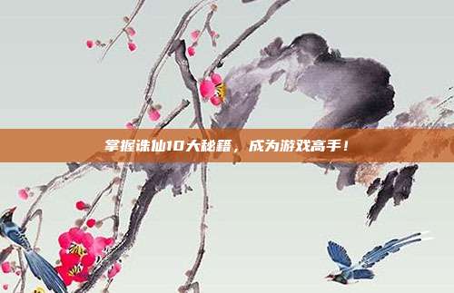 掌握诛仙10大秘籍，成为游戏高手！