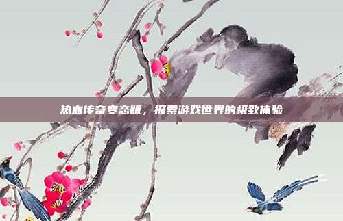 热血传奇变态版，探索游戏世界的极致体验