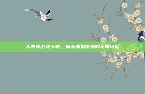 大冲锋游戏下载，探索虚拟世界的无限可能
