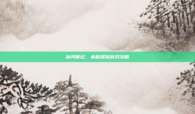 冰河世纪，末世探险游戏攻略