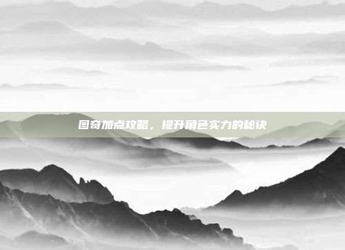 图奇加点攻略,提升角色实力的秘诀