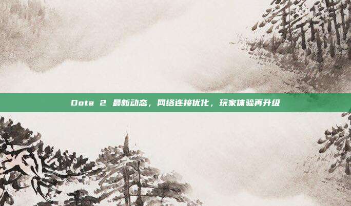 Dota 2 最新动态，网络连接优化，玩家体验再升级