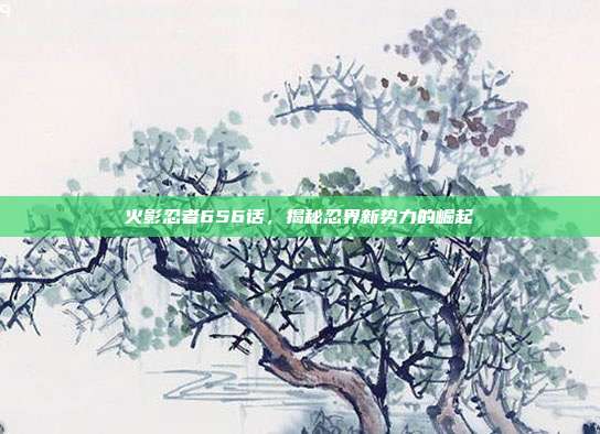 火影忍者656话，揭秘忍界新势力的崛起
