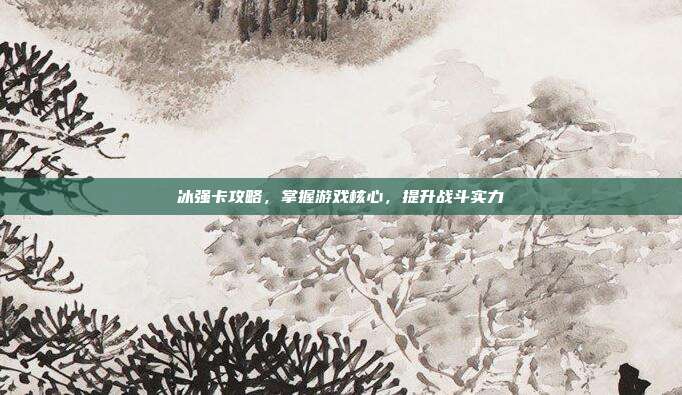 冰强卡攻略，掌握游戏核心，提升战斗实力