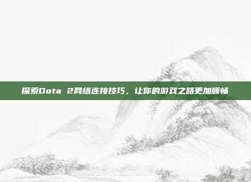 探索Dota 2网络连接技巧,让你的游戏之路更加顺畅