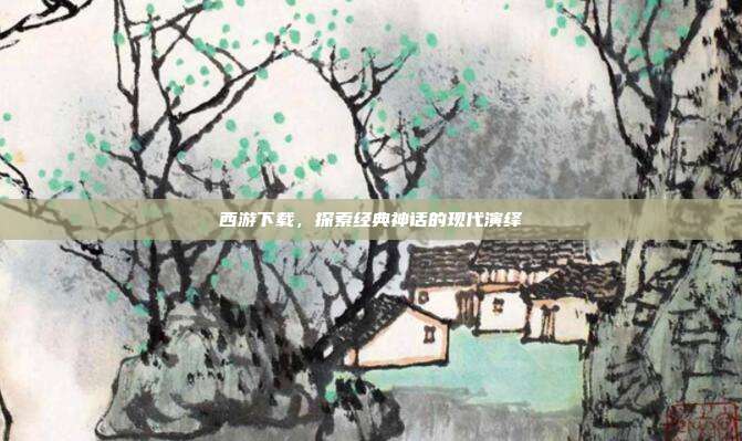 西游下载,探索经典神话的现代演绎
