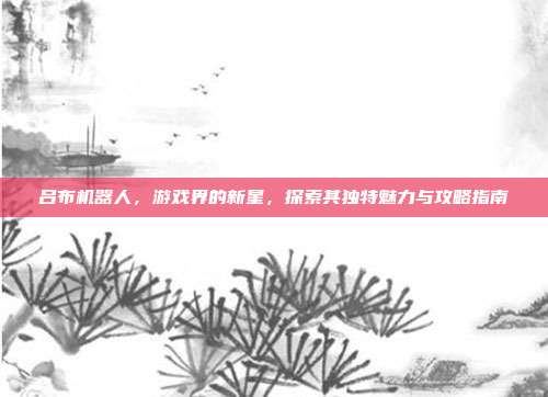 吕布机器人,游戏界的新星,探索其独特魅力与攻略指南