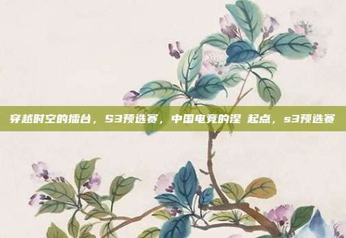 穿越时空的擂台，S3预选赛，中国电竞的涅槃起点，s3预选赛