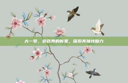 大一号，游戏界的新星，探索其独特魅力