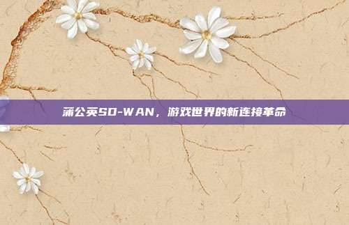 蒲公英SD-WAN,游戏世界的新连接革命