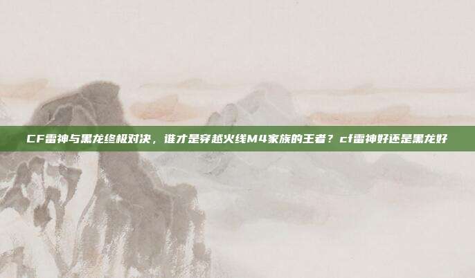 CF雷神与黑龙终极对决，谁才是穿越火线M4家族的王者？cf雷神好还是黑龙好