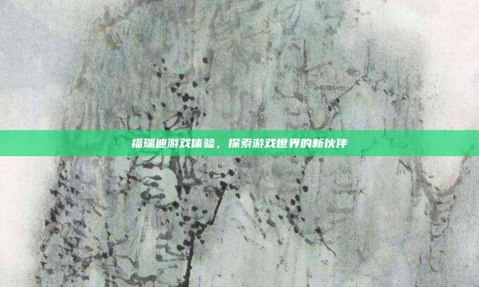 福瑞迪游戏体验,探索游戏世界的新伙伴