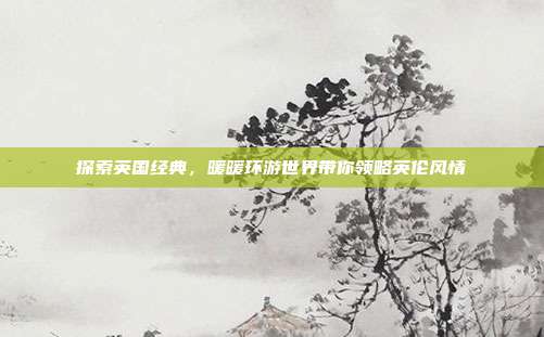 探索英国经典，暖暖环游世界带你领略英伦风情