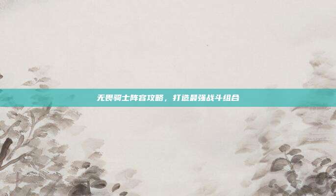 无畏骑士阵容攻略,打造最强战斗组合