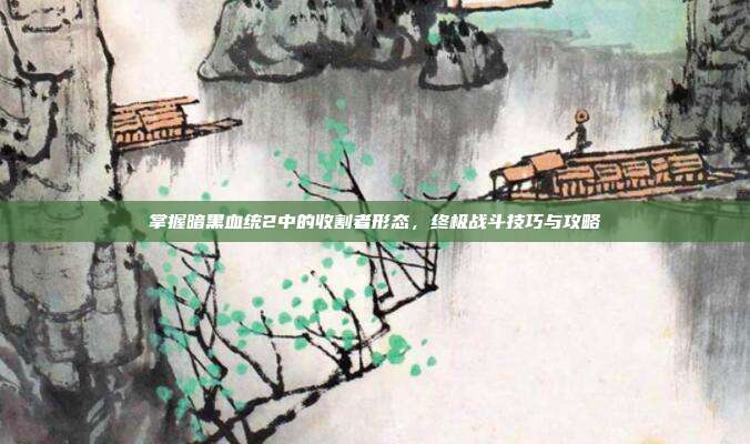 掌握暗黑血统2中的收割者形态,终极战斗技巧与攻略