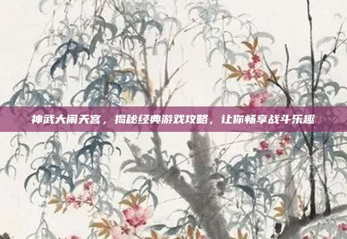 神武大闹天宫，揭秘经典游戏攻略，让你畅享战斗乐趣
