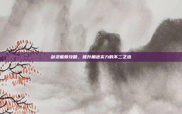 剑灵熊骨攻略，提升角色实力的不二之选