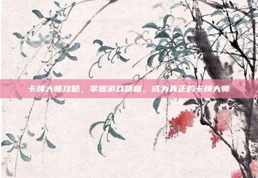 卡牌大师攻略，掌握游戏精髓，成为真正的卡牌大师
