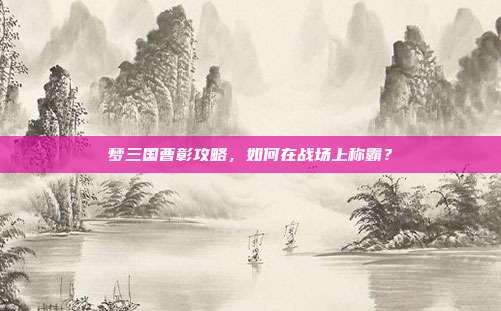 梦三国曹彰攻略，如何在战场上称霸？