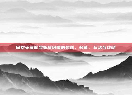 探索英雄联盟新版剑姬的奥秘，技能、玩法与攻略