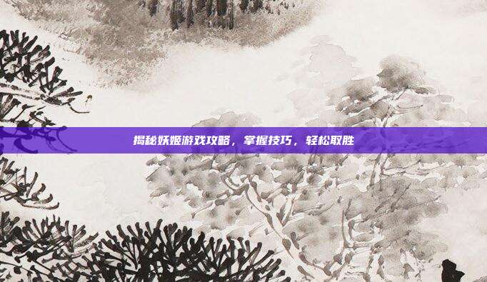 揭秘妖姬游戏攻略，掌握技巧，轻松取胜