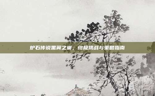 炉石传说黑翼之巢，终极挑战与策略指南