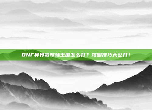 DNF异界哥布林王国怎么打?攻略技巧大公开!