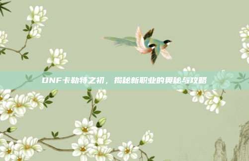 DNF卡勒特之初，揭秘新职业的奥秘与攻略