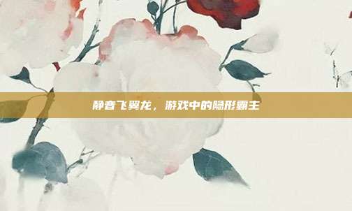 静音飞翼龙，游戏中的隐形霸主