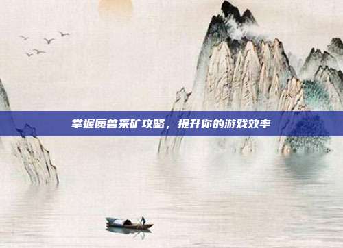掌握魔兽采矿攻略，提升你的游戏效率