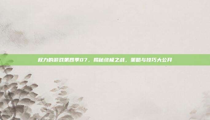 权力的游戏第四季07，揭秘终极之战，策略与技巧大公开