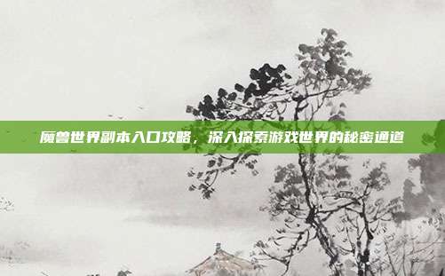 魔兽世界副本入口攻略,深入探索游戏世界的秘密通道
