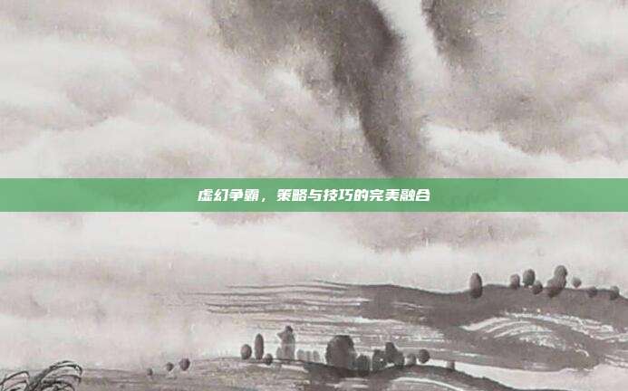 虚幻争霸,策略与技巧的完美融合