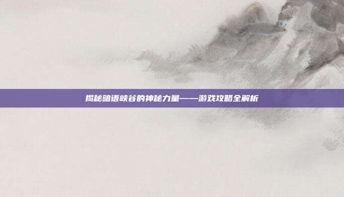 揭秘暗语峡谷的神秘力量——游戏攻略全解析