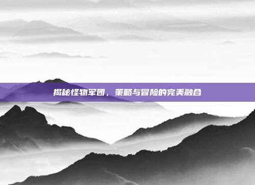 揭秘怪物军团，策略与冒险的完美融合