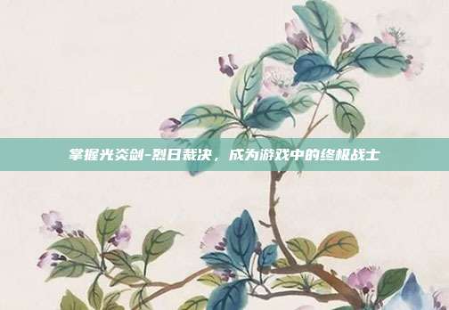 掌握光炎剑-烈日裁决,成为游戏中的终极战士