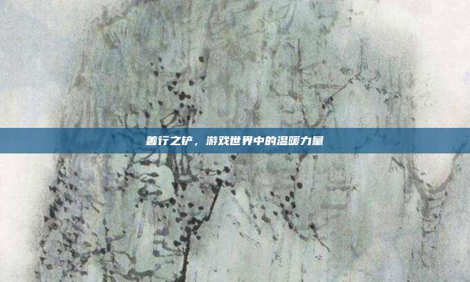 善行之铲，游戏世界中的温暖力量