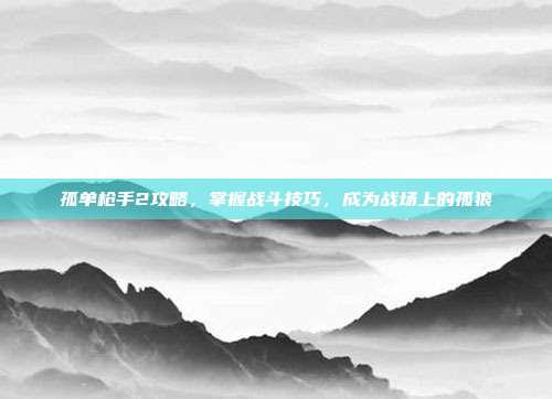 孤单枪手2攻略，掌握战斗技巧，成为战场上的孤狼