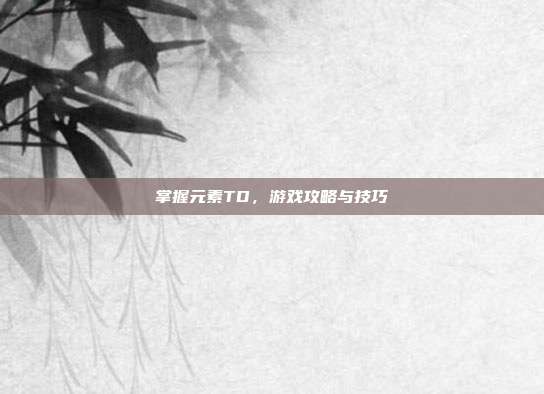 掌握元素TD，游戏攻略与技巧