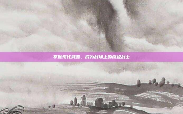 掌握现代武器,成为战场上的终极战士