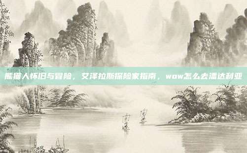 熊猫人怀旧与冒险，艾泽拉斯探险家指南，wow怎么去潘达利亚